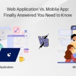 Web Application Vs. Mobile App: Finally Answered You Need to Know