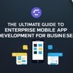 The Ultimate Guide to Enterprise Mobile App Development for Businesses